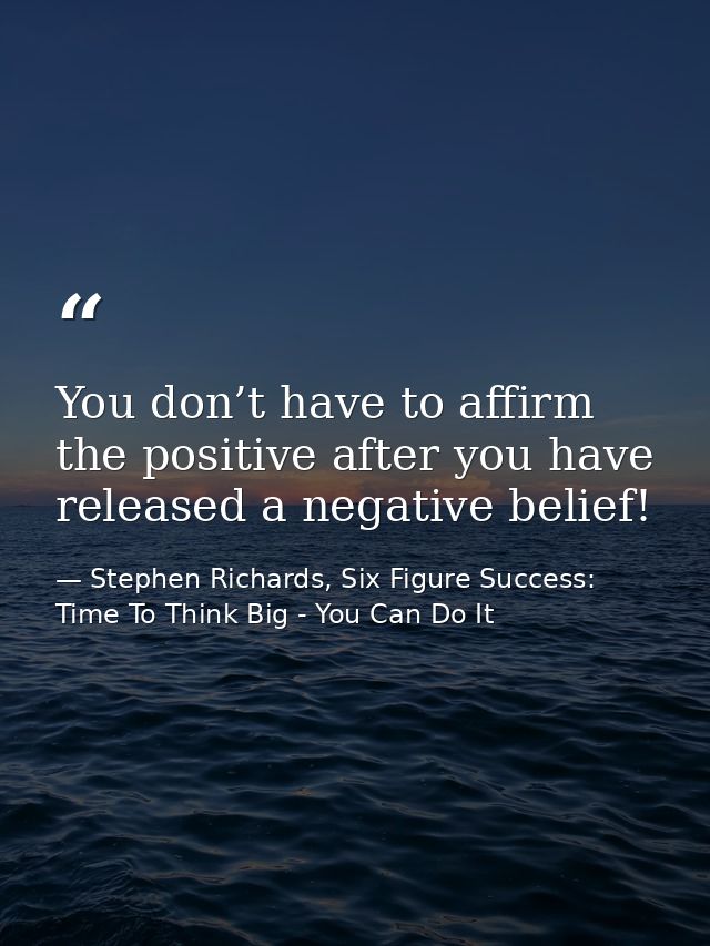 You don’t have to affirm the positive after you have released a negative belief! — Stephen Richards, Six Figure Success: Time To Think Big - You Can Do It