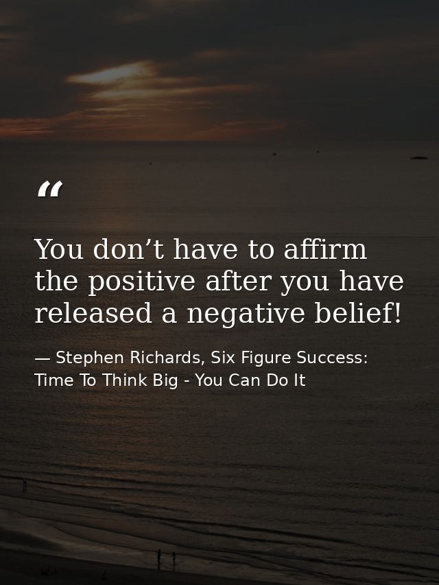 You don’t have to affirm the positive after you have released a negative belief! — Stephen Richards, Six Figure Success: Time To Think Big - You Can Do It