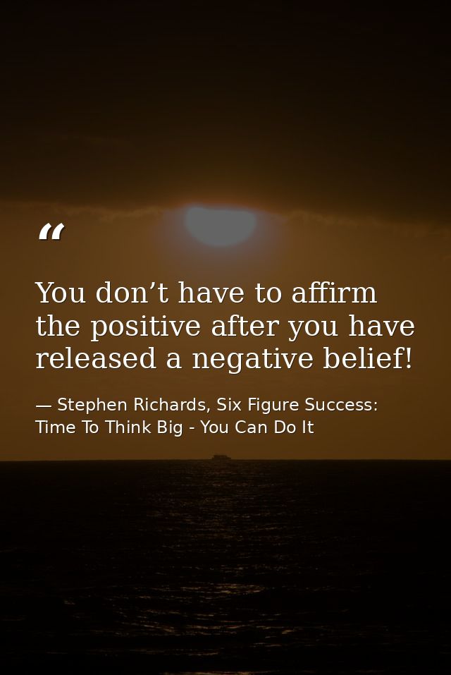 You don’t have to affirm the positive after you have released a negative belief! — Stephen Richards, Six Figure Success: Time To Think Big - You Can Do It