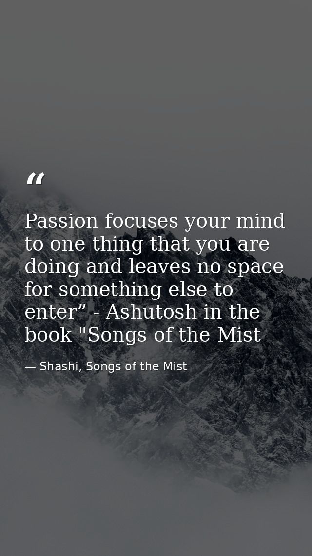Passion focuses your mind to one thing that you are doing and leaves no space for something else to enter” - Ashutosh in — Shashi, Songs of the Mist