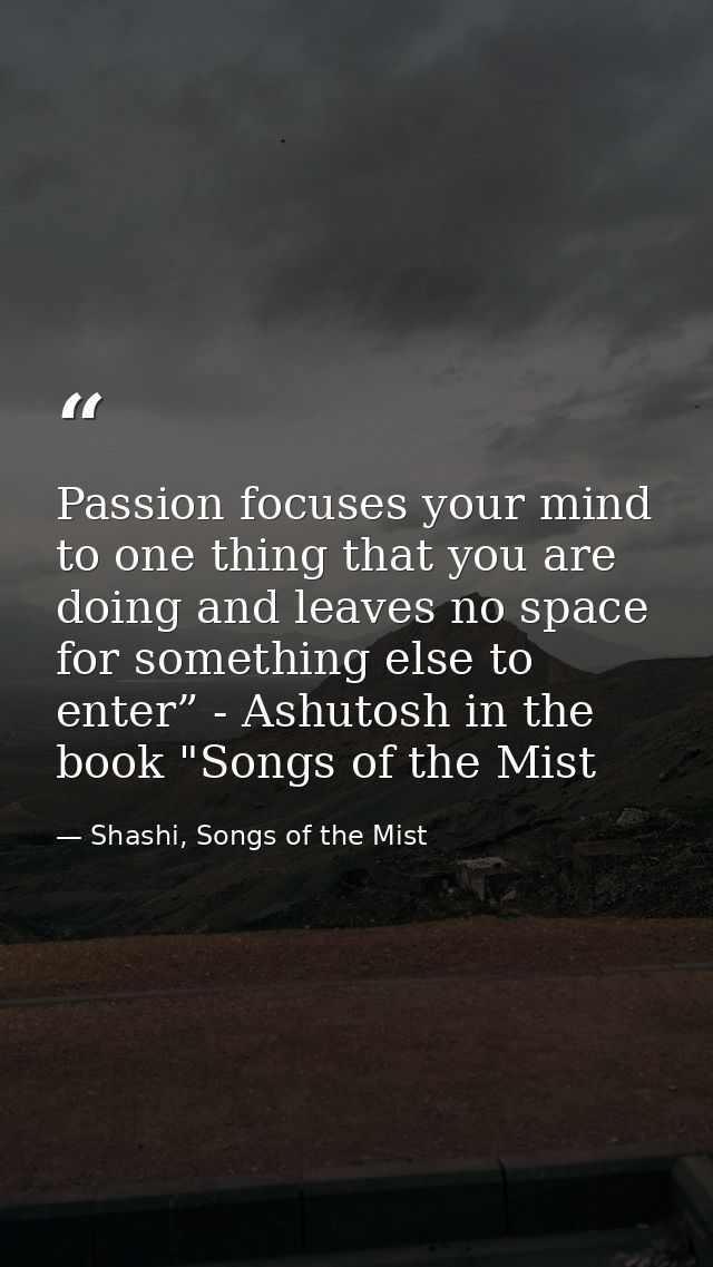 Passion focuses your mind to one thing that you are doing and leaves no space for something else to enter” - Ashutosh in — Shashi, Songs of the Mist