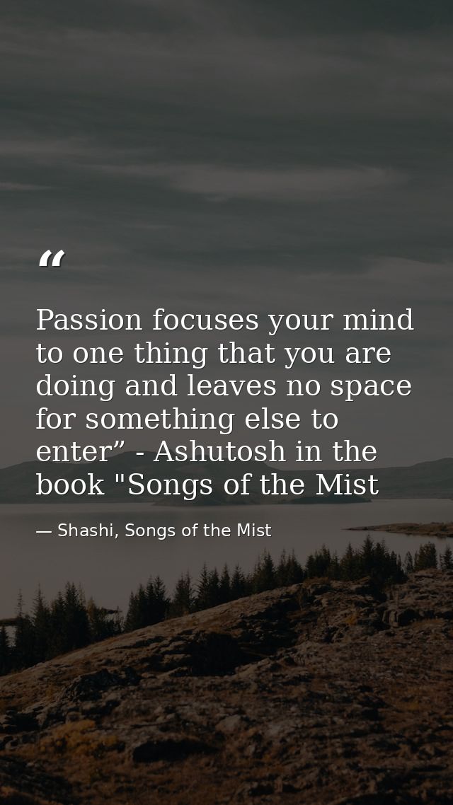 Passion focuses your mind to one thing that you are doing and leaves no space for something else to enter” - Ashutosh in — Shashi, Songs of the Mist
