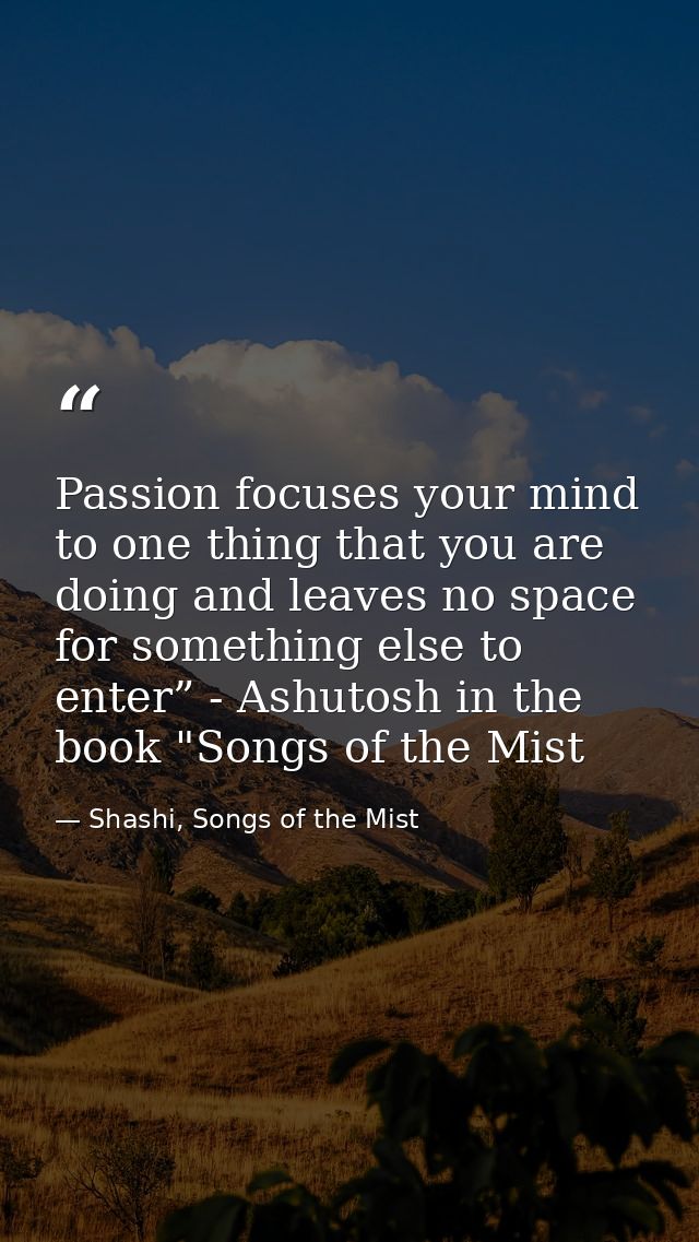 Passion focuses your mind to one thing that you are doing and leaves no space for something else to enter” - Ashutosh in — Shashi, Songs of the Mist