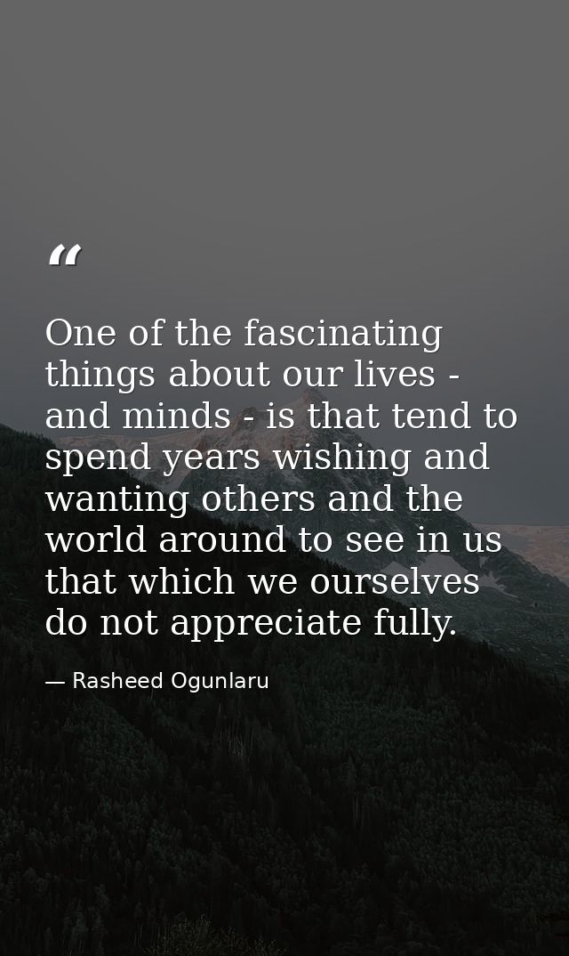 One of the fascinating things about our lives - and minds - is that tend to spend years wishing and wanting others and t — Rasheed Ogunlaru