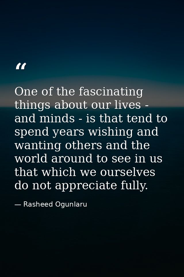 One of the fascinating things about our lives - and minds - is that tend to spend years wishing and wanting others and t — Rasheed Ogunlaru