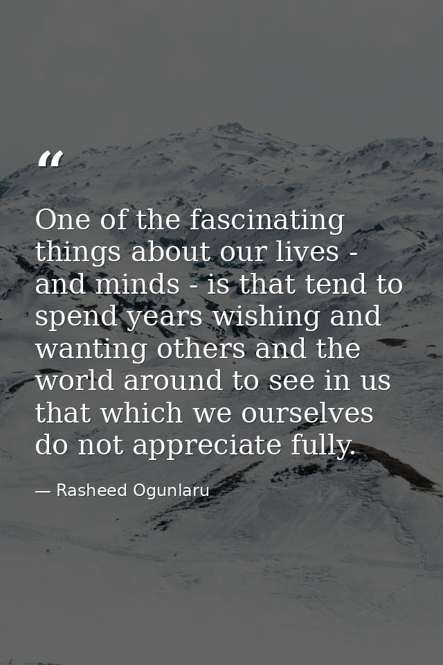 One of the fascinating things about our lives - and minds - is that tend to spend years wishing and wanting others and t — Rasheed Ogunlaru