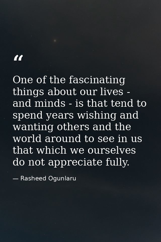 One of the fascinating things about our lives - and minds - is that tend to spend years wishing and wanting others and t — Rasheed Ogunlaru
