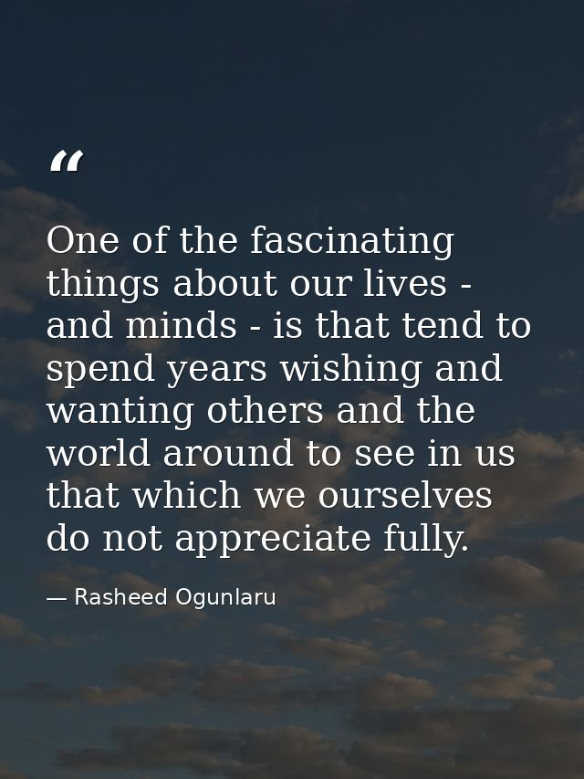 One of the fascinating things about our lives - and minds - is that tend to spend years wishing and wanting others and t — Rasheed Ogunlaru