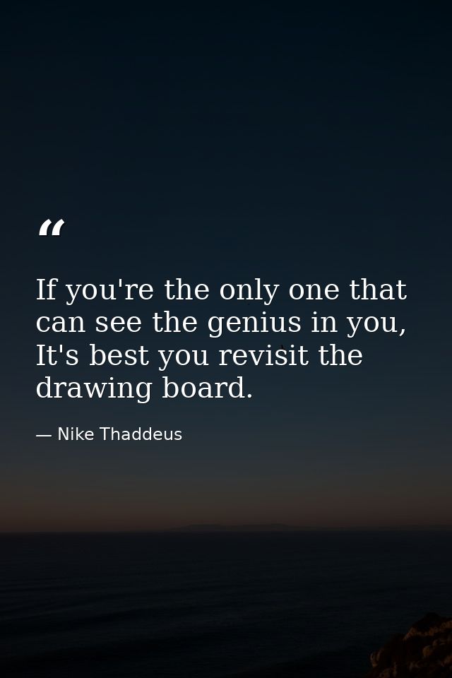 If you're the only one that can see the genius in you, It's best you revisit the drawing board. — Nike Thaddeus