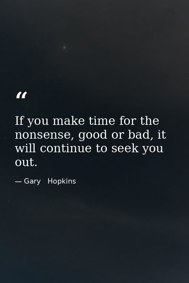 If you make time for the nonsense, good or bad, it will continue to seek you out. — Gary   Hopkins