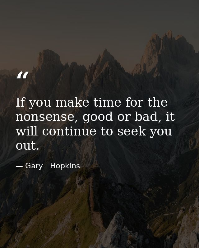 If you make time for the nonsense, good or bad, it will continue to seek you out. — Gary   Hopkins