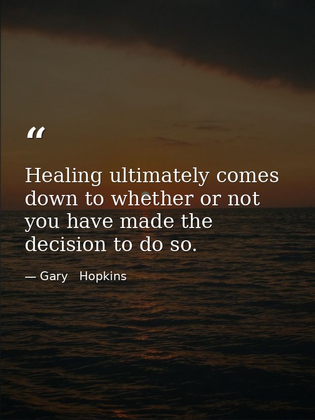 Healing ultimately comes down to whether or not you have made the decision to do so. — Gary   Hopkins