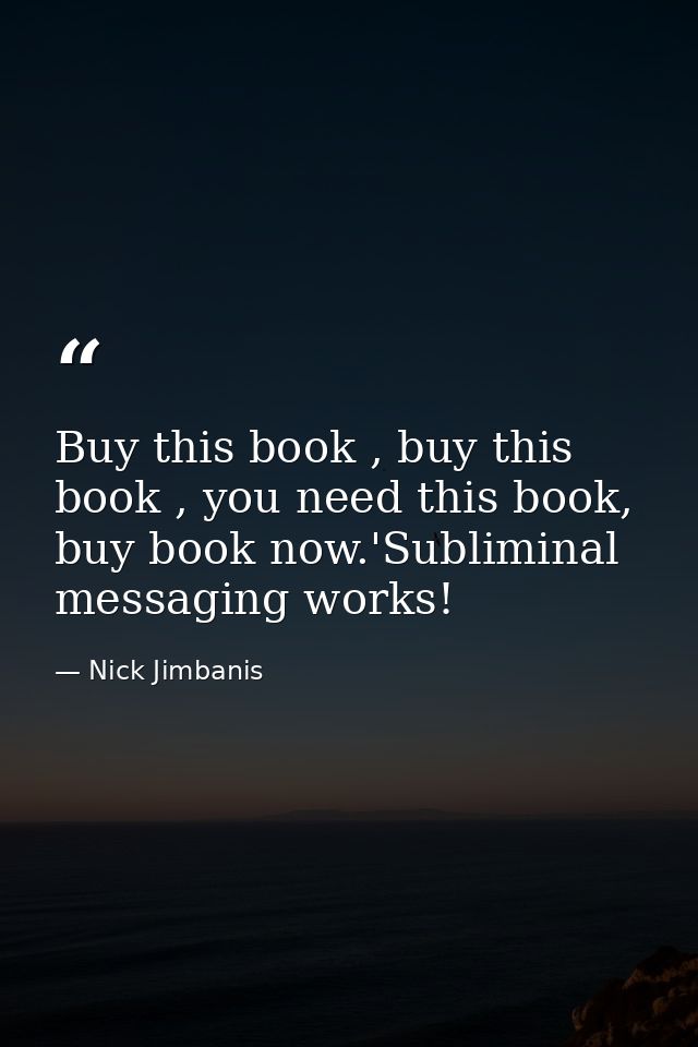 Buy this book , buy this book , you need this book, buy book now.'Subliminal messaging works! — Nick Jimbanis