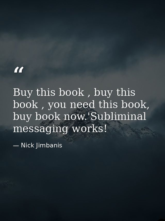 Buy this book , buy this book , you need this book, buy book now.'Subliminal messaging works! — Nick Jimbanis