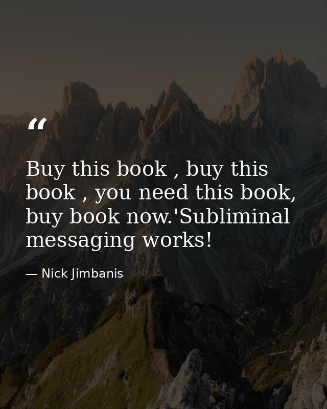 Buy this book , buy this book , you need this book, buy book now.'Subliminal messaging works! — Nick Jimbanis