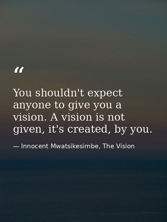 You shouldn't expect anyone to give you a vision. A vision is not given, it's created, by you. — Innocent Mwatsikesimbe, The Vision