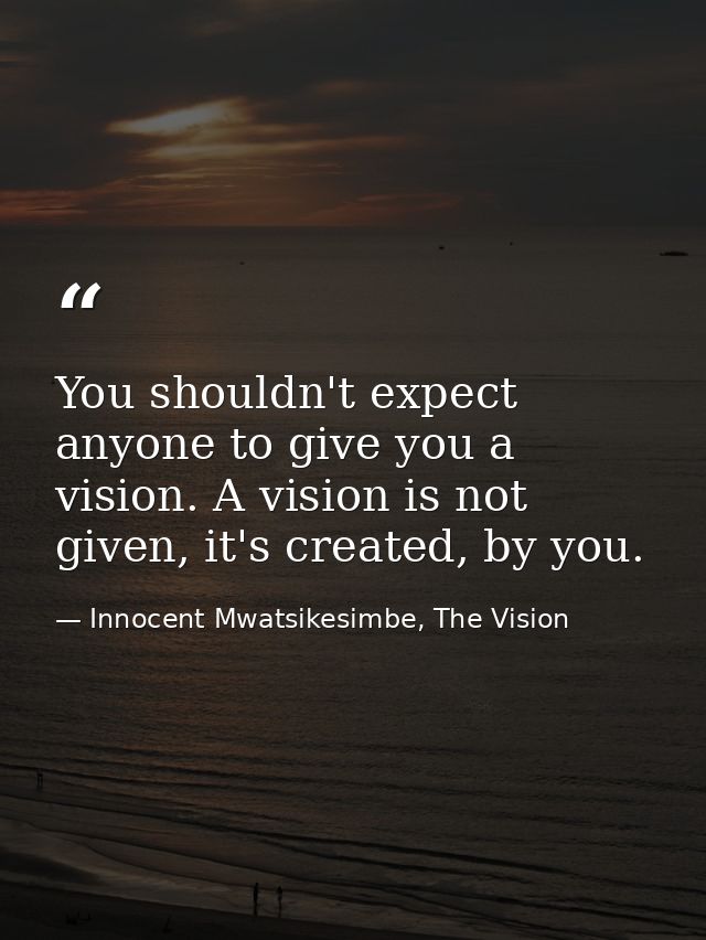 You shouldn't expect anyone to give you a vision. A vision is not given, it's created, by you. — Innocent Mwatsikesimbe, The Vision