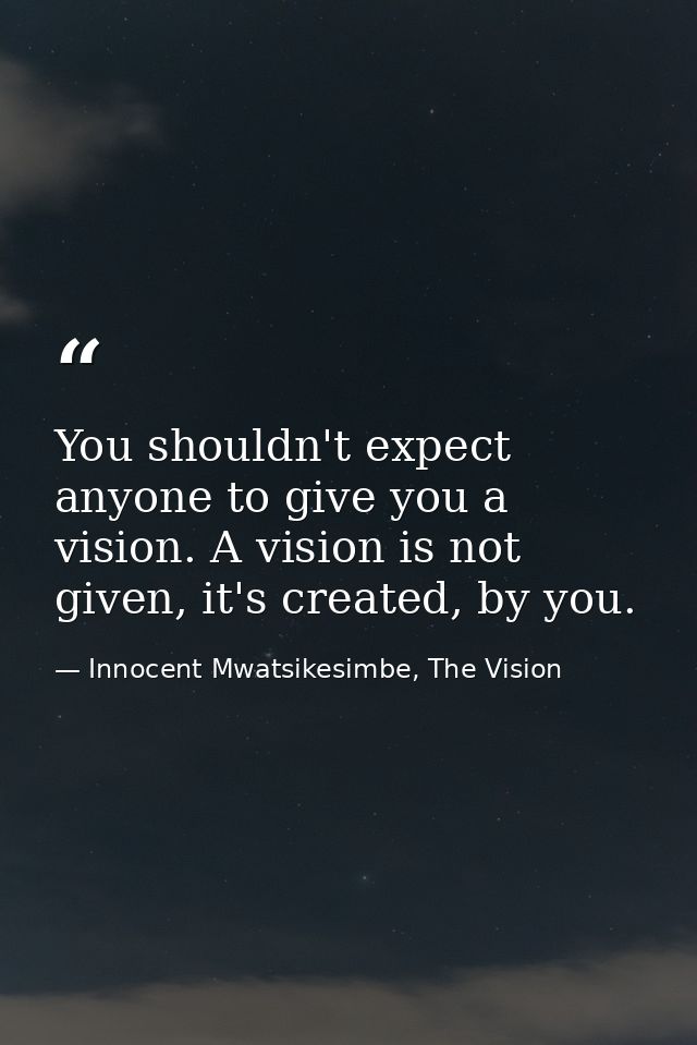 You shouldn't expect anyone to give you a vision. A vision is not given, it's created, by you. — Innocent Mwatsikesimbe, The Vision