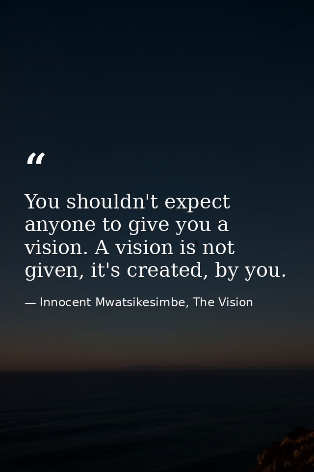 You shouldn't expect anyone to give you a vision. A vision is not given, it's created, by you. — Innocent Mwatsikesimbe, The Vision