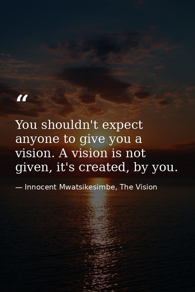 You shouldn't expect anyone to give you a vision. A vision is not given, it's created, by you. — Innocent Mwatsikesimbe, The Vision