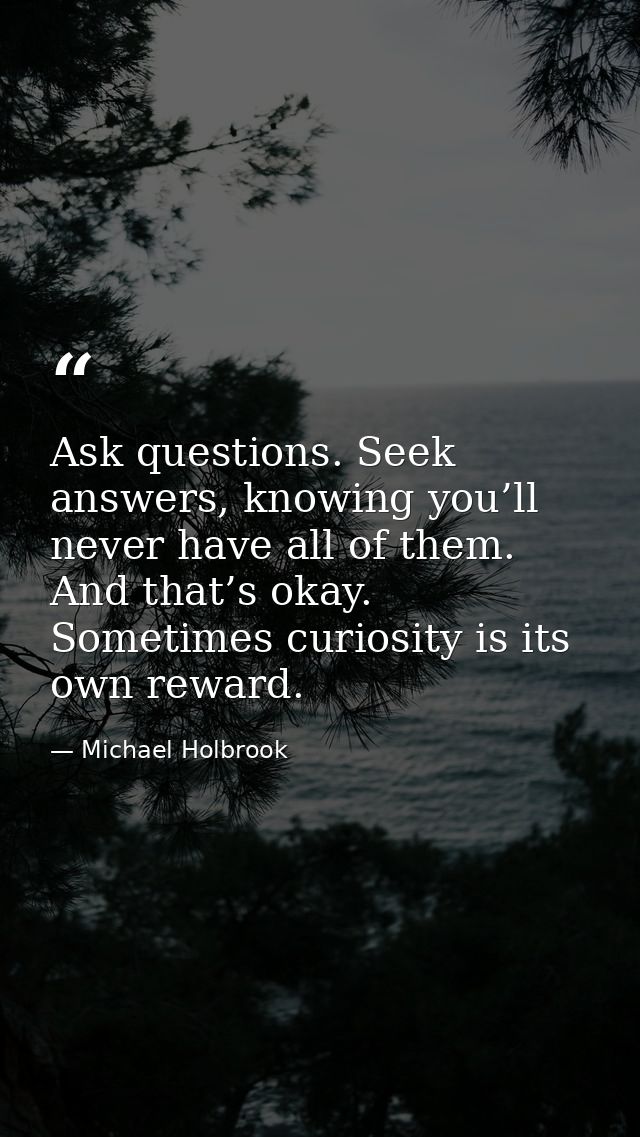 Ask questions. Seek answers, knowing you’ll never have all of them. And that’s okay. Sometimes curiosity is its own rewa — Michael Holbrook