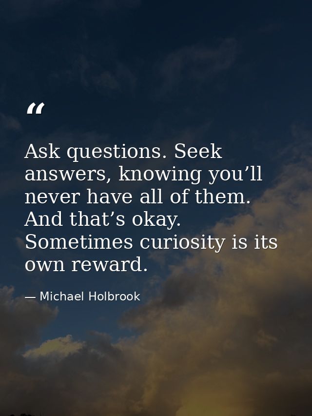 Ask questions. Seek answers, knowing you’ll never have all of them. And that’s okay. Sometimes curiosity is its own rewa — Michael Holbrook
