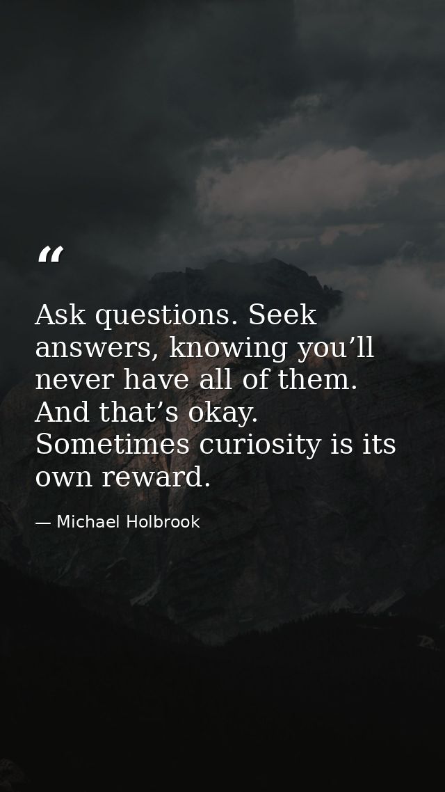 Ask questions. Seek answers, knowing you’ll never have all of them. And that’s okay. Sometimes curiosity is its own rewa — Michael Holbrook