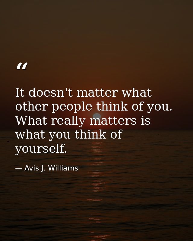 It doesn't matter what other people think of you. What really matters is what you think of yourself. — Avis J. Williams