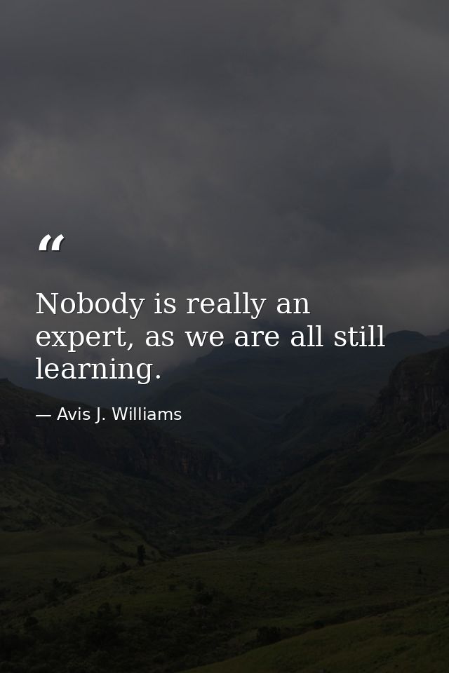 Nobody is really an expert, as we are all still learning. — Avis J. Williams