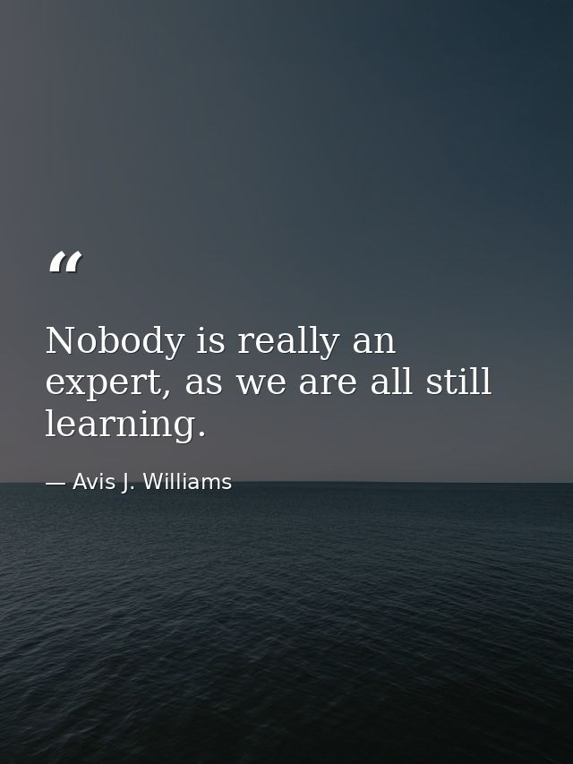 Nobody is really an expert, as we are all still learning. — Avis J. Williams