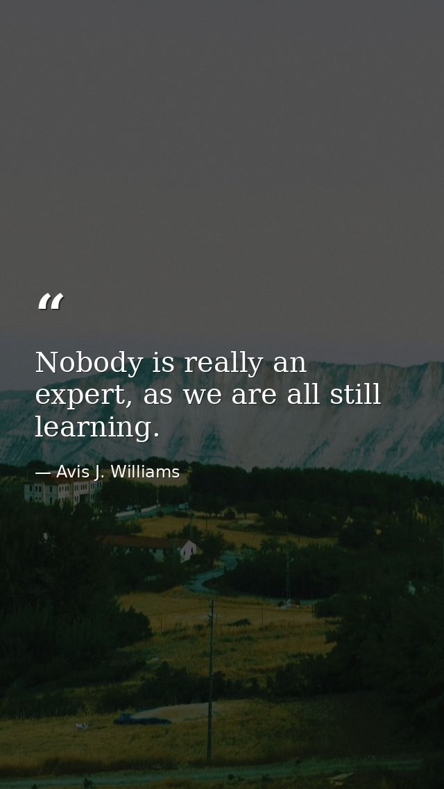 Nobody is really an expert, as we are all still learning. — Avis J. Williams