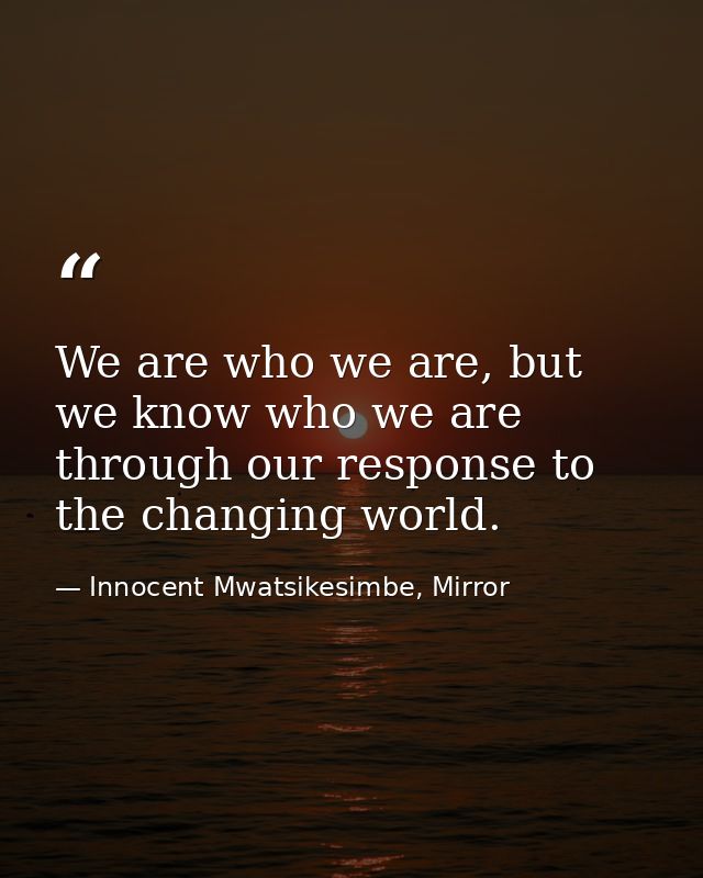 We are who we are, but we know who we are through our response to the changing world. — Innocent Mwatsikesimbe, Mirror