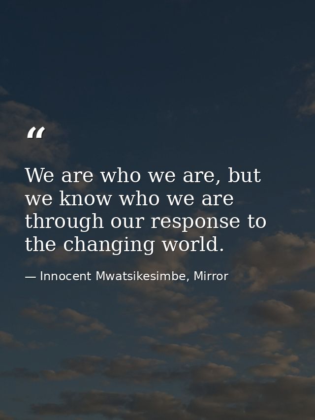 We are who we are, but we know who we are through our response to the changing world. — Innocent Mwatsikesimbe, Mirror