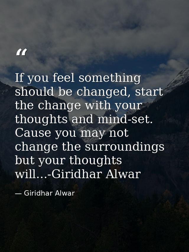 If you feel something should be changed, start the change with your thoughts and mind-set. Cause you may not change the  — Giridhar Alwar