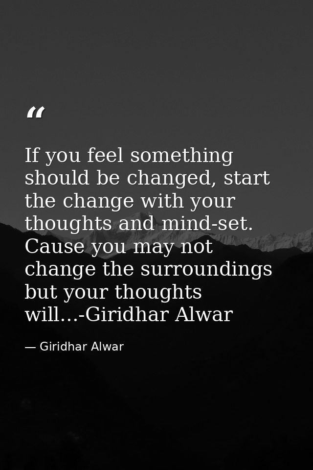 If you feel something should be changed, start the change with your thoughts and mind-set. Cause you may not change the  — Giridhar Alwar