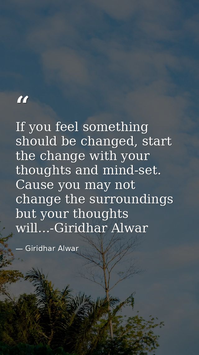 If you feel something should be changed, start the change with your thoughts and mind-set. Cause you may not change the  — Giridhar Alwar