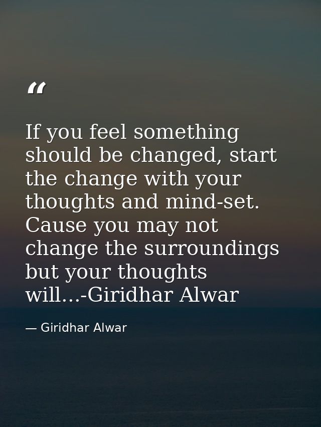If you feel something should be changed, start the change with your thoughts and mind-set. Cause you may not change the  — Giridhar Alwar