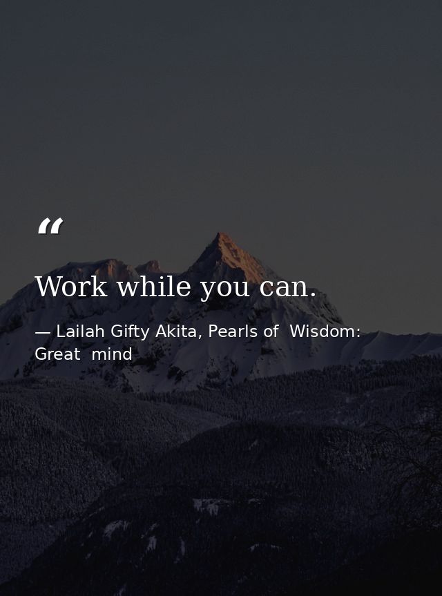 Work while you can. — Lailah Gifty Akita, Pearls of  Wisdom: Great  mind