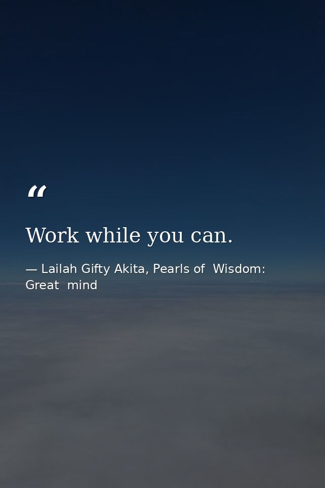 Work while you can. — Lailah Gifty Akita, Pearls of  Wisdom: Great  mind