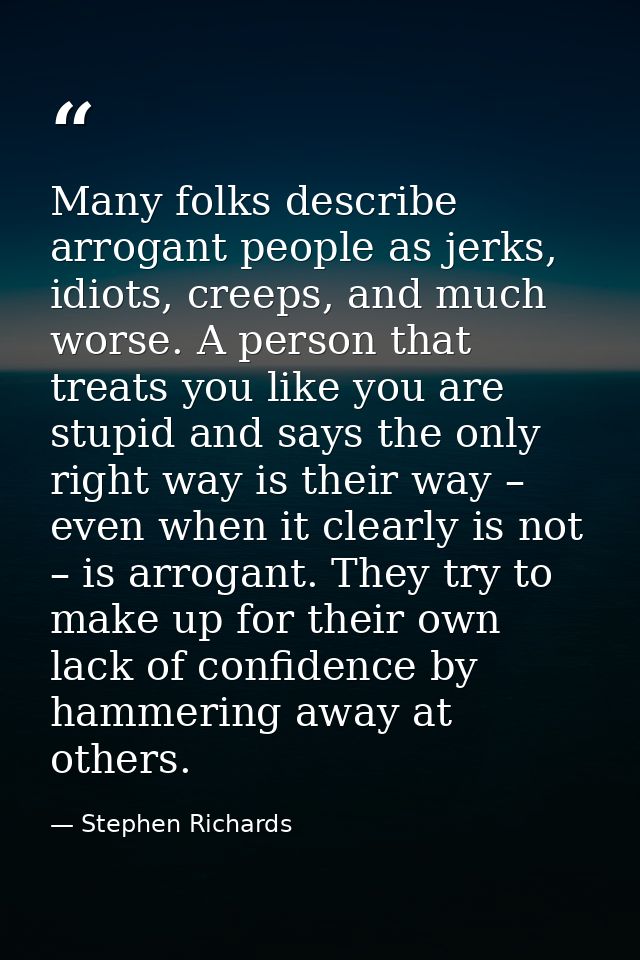 Many folks describe arrogant people as jerks, idiots, creeps, and much worse. A person that treats you like you are stup — Stephen Richards