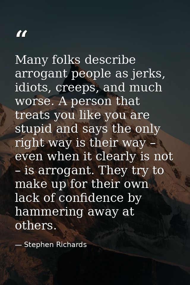 Many folks describe arrogant people as jerks, idiots, creeps, and much worse. A person that treats you like you are stup — Stephen Richards