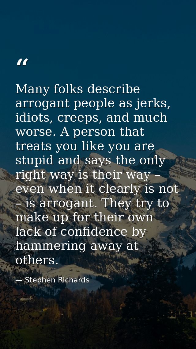 Many folks describe arrogant people as jerks, idiots, creeps, and much worse. A person that treats you like you are stup — Stephen Richards