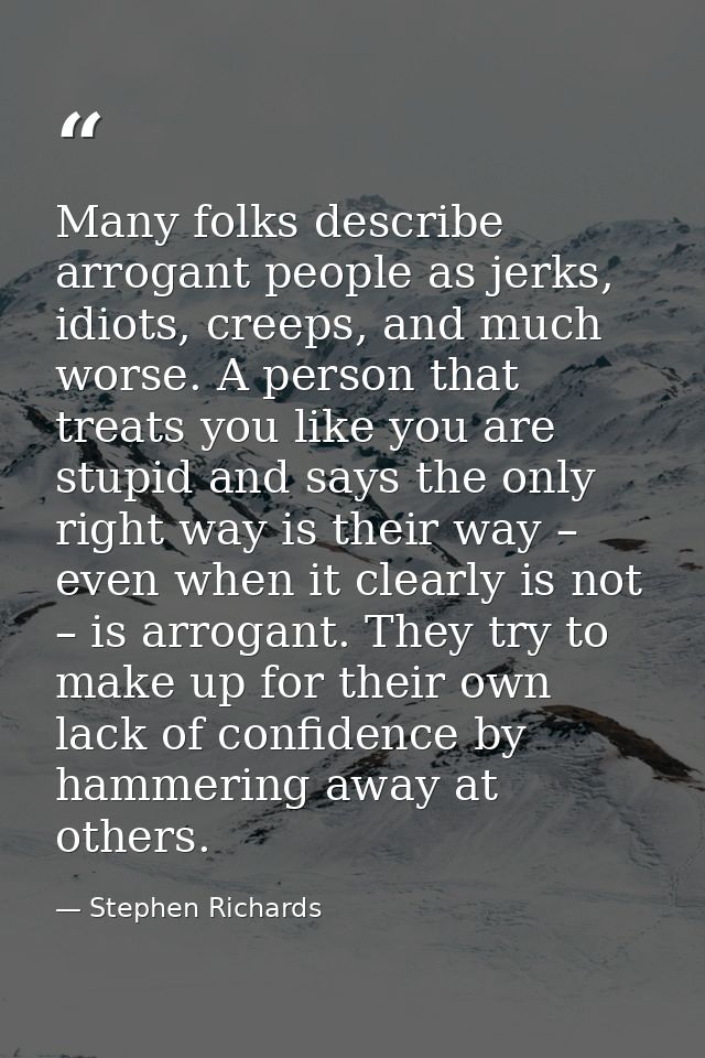 Many folks describe arrogant people as jerks, idiots, creeps, and much worse. A person that treats you like you are stup — Stephen Richards