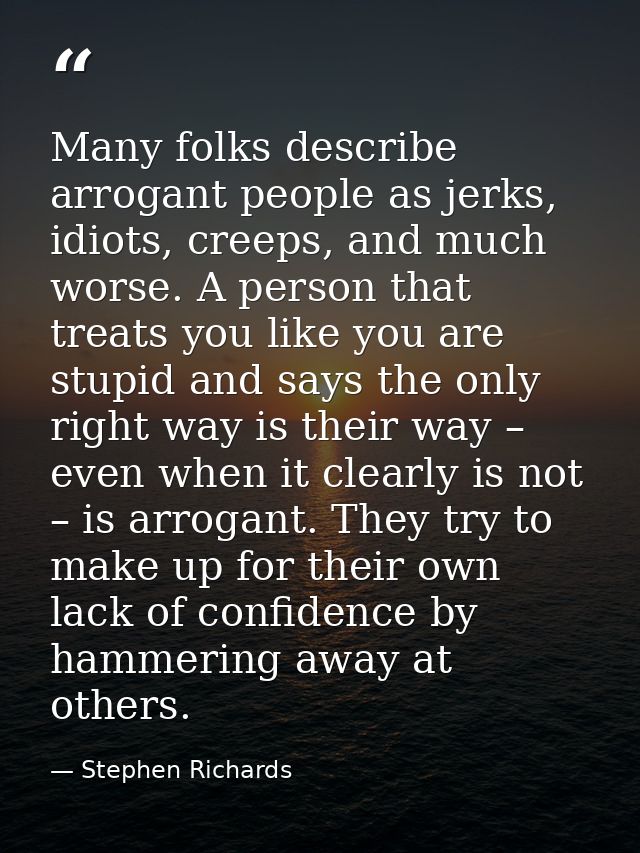 Many folks describe arrogant people as jerks, idiots, creeps, and much worse. A person that treats you like you are stup — Stephen Richards