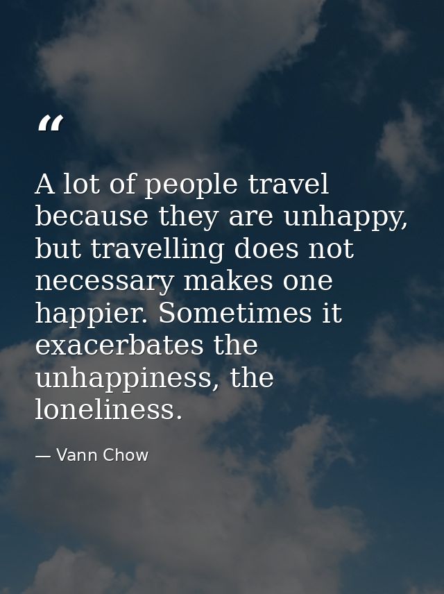 A lot of people travel because they are unhappy, but travelling does not necessary makes one happier. Sometimes it exace — Vann Chow