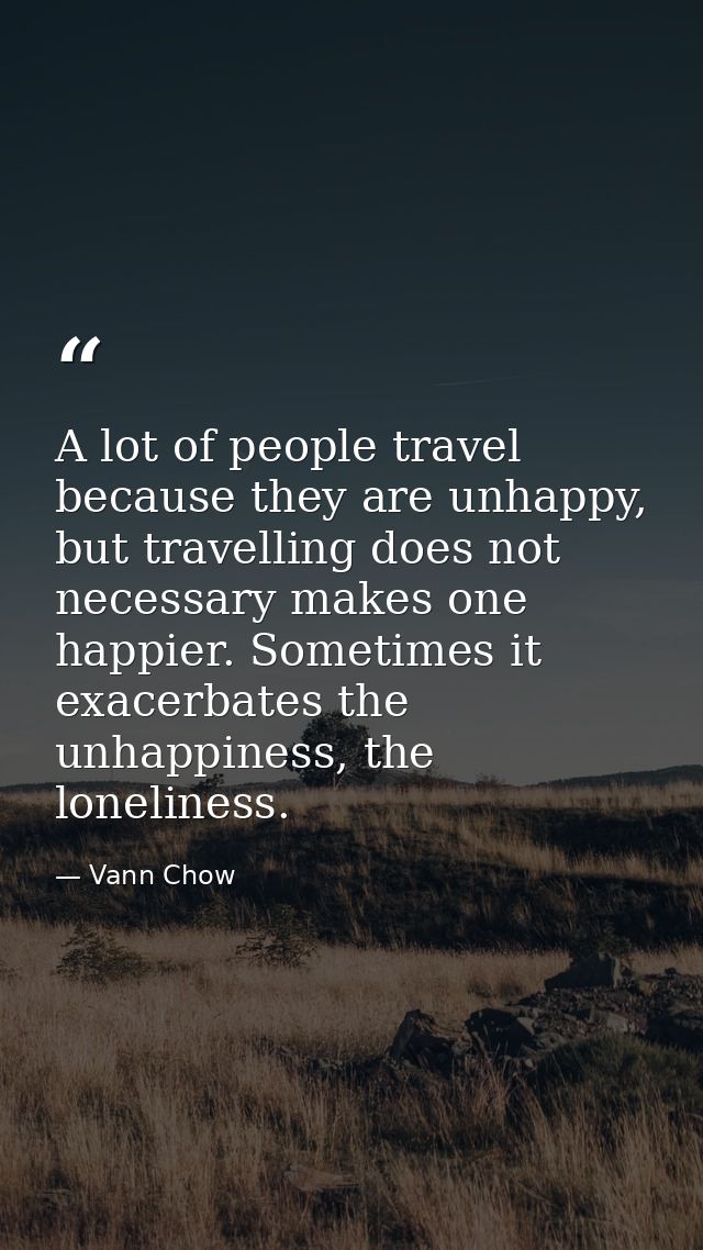 A lot of people travel because they are unhappy, but travelling does not necessary makes one happier. Sometimes it exace — Vann Chow