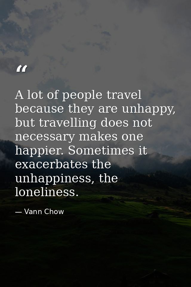 A lot of people travel because they are unhappy, but travelling does not necessary makes one happier. Sometimes it exace — Vann Chow