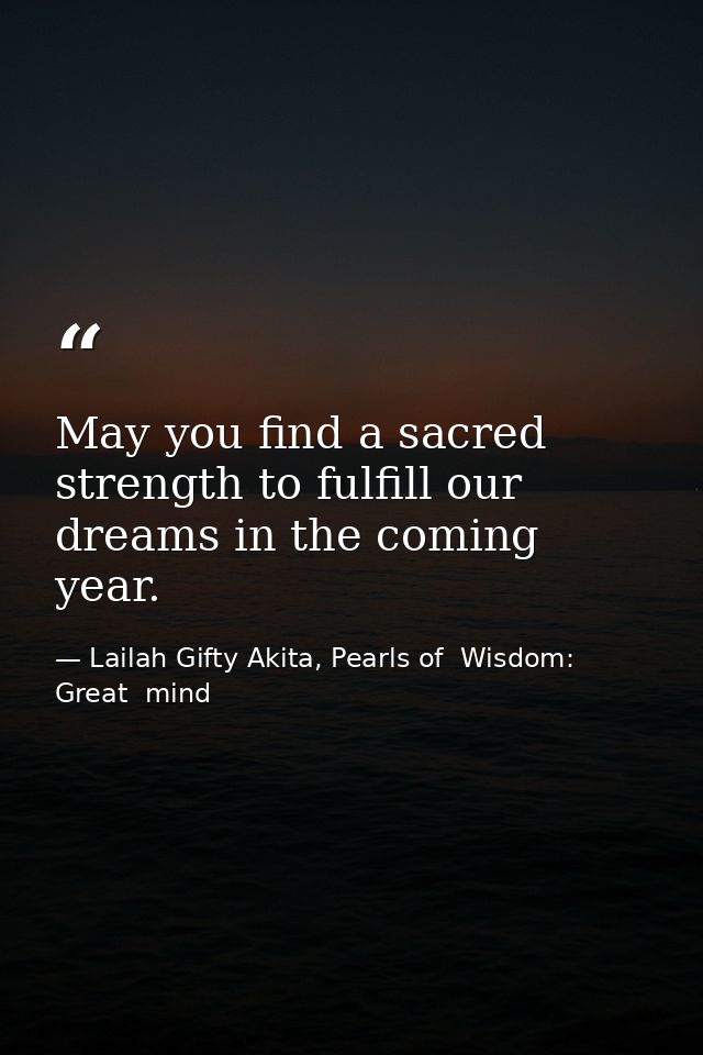 May you find a sacred strength to fulfill our dreams in the coming year. — Lailah Gifty Akita, Pearls of  Wisdom: Great  mind