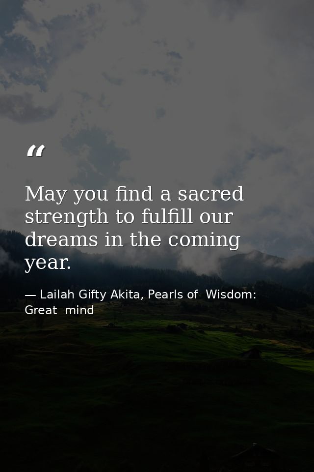 May you find a sacred strength to fulfill our dreams in the coming year. — Lailah Gifty Akita, Pearls of  Wisdom: Great  mind