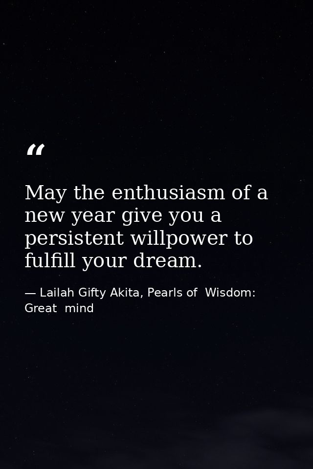 May the enthusiasm of a new year give you a persistent willpower to fulfill your dream. — Lailah Gifty Akita, Pearls of  Wisdom: Great  mind